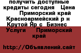 получить доступные кредиты сегодня › Цена ­ 23 - Приморский край, Красноармейский р-н, Крутой Яр с. Бизнес » Услуги   . Приморский край